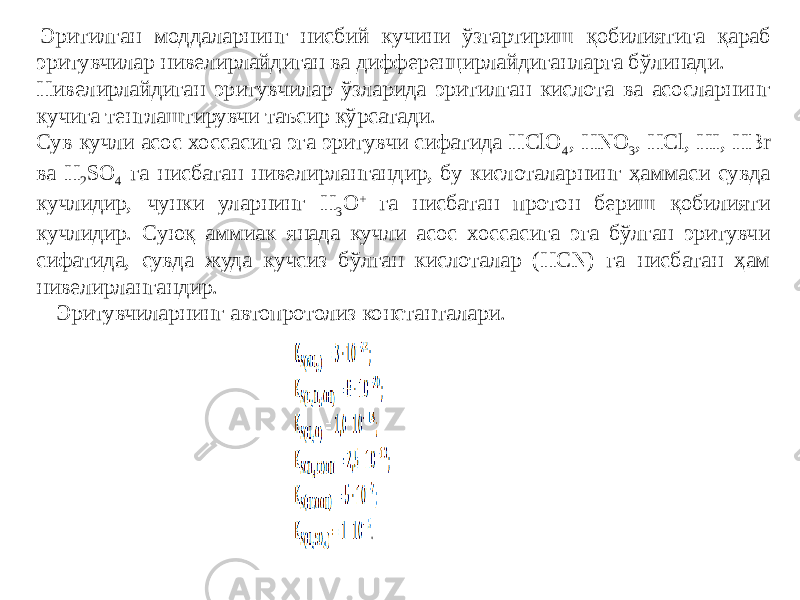   Эритилган моддаларнинг нисбий кучини ўзгартириш қобилиятига қараб эритувчилар нивелирлайдиган ва дифференцирлайдиганларга бўлинади. Нивелирлайдиган эритувчилар ўзларида эритилган кислота ва асосларнинг кучига тенглаштирувчи таъсир кўрсатади. Сув кучли асос хоссасига эга эритувчи сифатида HClO 4 , HNO 3 , HCl, HI, HBr ва H 2 SO 4 га нисбатан нивелирлангандир, бу кислоталарнинг ҳаммаси сувда кучлидир, чунки уларнинг H 3 O + га нисбатан протон бериш қобилияти кучлидир. Суюқ аммиак янада кучли асос хоссасига эга бўлган эритувчи сифатида, сувда жуда кучсиз бўлган кислоталар (HCN) га нисбатан ҳам нивелирлангандир. Эритувчиларнинг автопротолиз константалари. . 