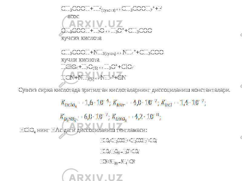 CH3 COOH+HF ( сувсиз ) ↔CH 3 COOH 2 + +F - асос CH 3 COOH+H 2 O↔H 3 O + +CH 3 COO - кучсиз кислота CH 3 COOH+NH 3(суюқ) ↔NH 4 + +CH 3 COO - кучли кислота HClO 4 +H 2 O (S) ↔H 3 O + +ClO 4 - HCN+NH 3(S) ↔NH 4 + +CN - Сувсиз сирка кислотада эритилган кислоталарнинг диссоциланиш константалари. HClO 4 нинг HAc даги диссоциланиш тенгламаси: HClO 4+CH 3COOH  CH 3COOH 2++ClO 4- HClO 4+H 2O(s)→H 3O++ClO 4- HCN+NH 3(s)→NH 4++CN - 