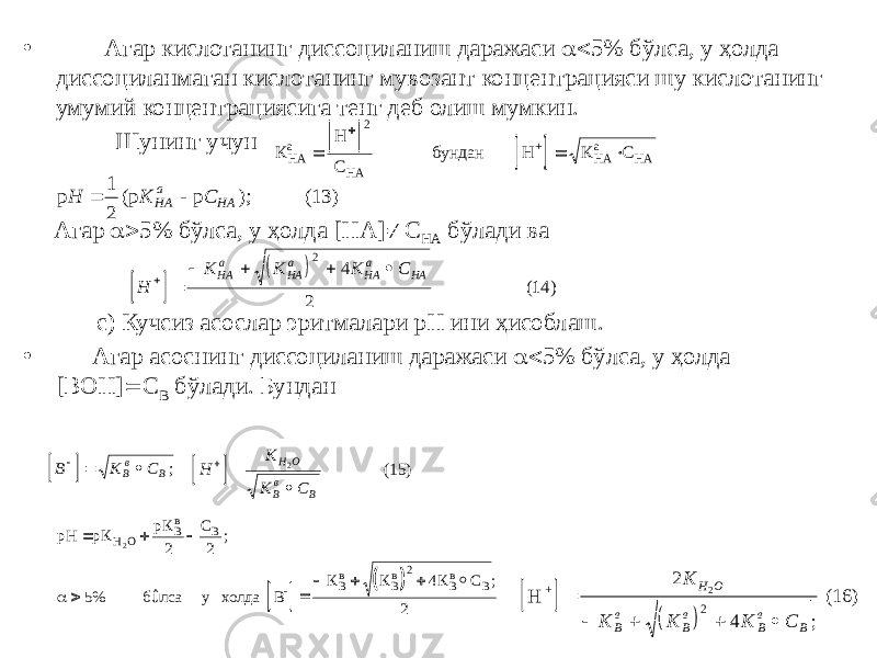 • Агар кислотанинг диссоциланиш даражаси  5% бўлса, у ҳолда диссоциланмаган кислотанинг мувозант концентрацияси шу кислотанинг умумий концентрациясига тенг деб олиш мумкин. Шунинг учун Агар  5% бўлса, у ҳолда [НА]  C НА бўлади ва с) Кучсиз асослар эритмалари рН ини ҳисоблаш. • Агар асоснинг диссоциланиш даражаси  5% бўлса, у ҳолда [ВОН]  C В бўлади. Бундан    К Н С К С НАа НА НАа НА   2 бундан Н + р (р р ); Н К С НА а НА   1 2 (13)     Н К К К С НА а НА а НА а НА       2 4 2 (14)   В К С Вв В    ;   Н К К С Н О Вв В    2 (15)     р р р ; ; Н К К С К К К С Н О Вв В Вв Вв Вв В          2 2 2 5% 4 22  б лса у холда В - û     Н (16) +      2 4 2 2 К К К К С Н О В в В в В в В; 