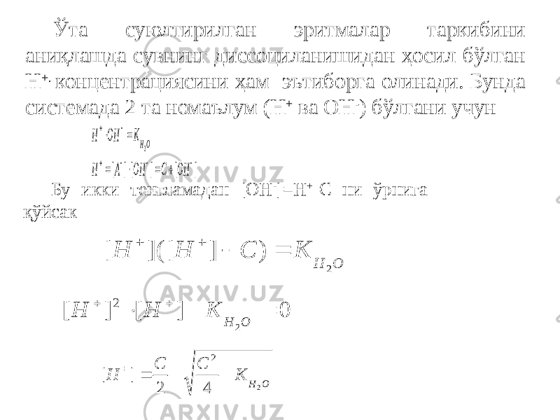 Ўта суюлтирилган эритмалар таркибини аниқлашда сувнинг диссоциланишидан ҳосил бўлган Н +. концентрациясини ҳам эътиборга олинади. Бунда системада 2 та номаълум (Н + ва ОН - ) бўлгани учун OHK OH H 2     ] [ ] [] [         OH C OH A H Бу икки тенгламадан [OH - ]=H + -C ни ўрнига қўйсак O H K С H H 2 ) ] ]([ [     0 ] [ ] [ 2 2      O H K H H O H K C C H 2 4 2 ] [ 2     