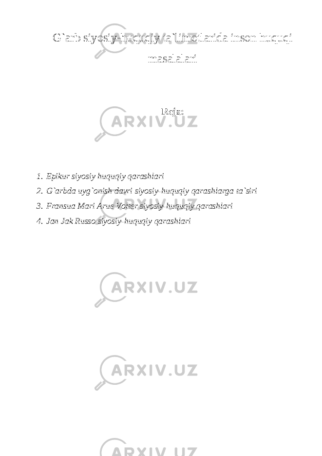 G`arb siyosiy-huquqiy ta`limotlarida inson huquqi masalalari Reja: 1. Epikur siyosiy huquqiy qarashlari 2. G`arbda uyg`onish davri siyosiy-huquqiy qarashlarga ta`siri 3. Fransua Mari Arue Volter siyosiy-huquqiy qarashlari 4. Jan Jak Russo siyosiy-huquqiy qarashlari 