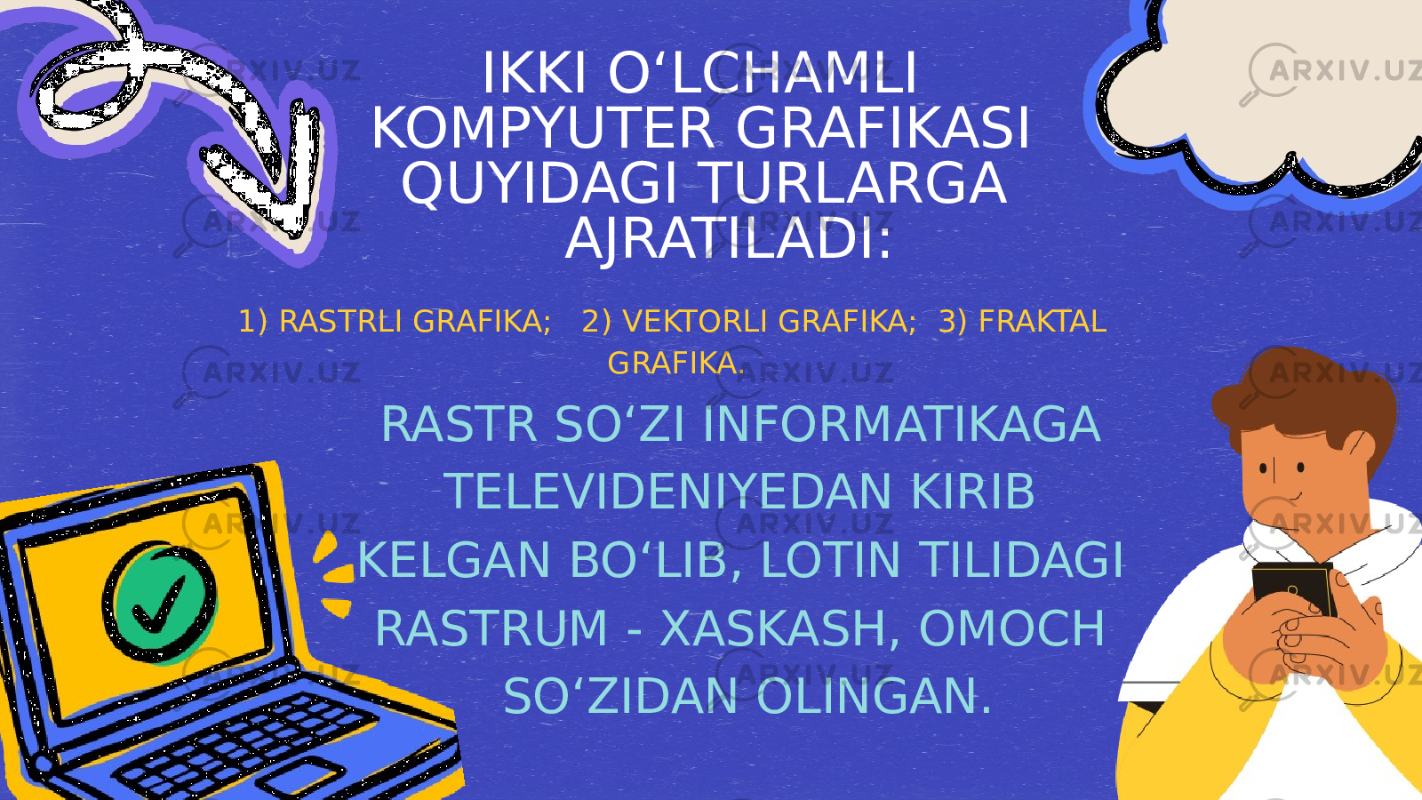  IKKI O‘LCHAMLI KOMPYUTER GRAFIKASI QUYIDAGI TURLARGA AJRATILADI: 1) RASTRLI GRAFIKA; 2) VEKTORLI GRAFIKA; 3) FRAKTAL GRAFIKA. RASTR SO‘ZI INFORMATIKAGA TELEVIDENIYEDAN KIRIB KELGAN BO‘LIB, LOTIN TILIDAGI RASTRUM - XASKASH, OMOCH SO‘ZIDAN OLINGAN. 