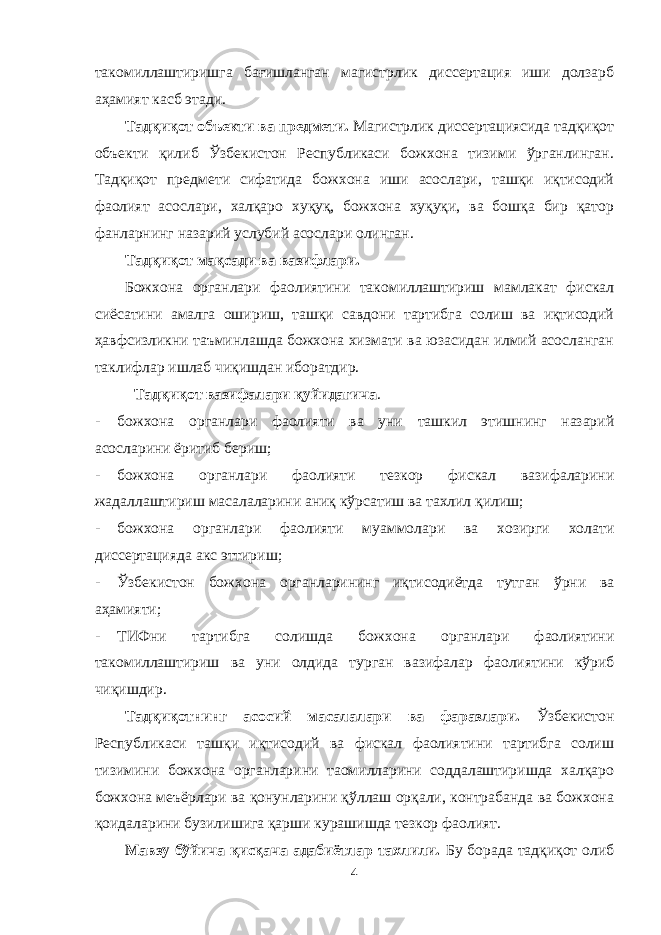 такомиллаштиришга бағишланган магистрлик диссертация иши долзарб аҳамият касб этади. Тадқиқот объекти ва предмети. Магистрлик диссертациясида тадқиқот объекти қилиб Ўзбекистон Республикаси божхона тизими ўрганлинган. Тадқиқот предмети сифатида божхона иши асослари, ташқи иқтисодий фаолият асослари, халқаро хуқуқ, божхона хуқуқи, ва бошқа бир қатор фанларнинг назарий услубий асослари олинган. Тадқиқот мақсади ва вазифлари. Божхона органлари фаолиятини такомиллаштириш мамлакат фискал сиёсатини амалга ошириш, ташқи савдони тартибга солиш ва иқтисодий ҳавфсизликни таъминлашда божхона хизмати ва юзасидан илмий асосланган таклифлар ишлаб чиқишдан иборатдир. Тадқиқот вазифалари қуйидагича . - божхона органлари фаолияти ва уни ташкил этишнинг назарий асосларини ёритиб бериш; - божхона органлари фаолияти тезкор фискал вазифаларини жадаллаштириш масалаларини аниқ кўрсатиш ва тахлил қилиш; - божхона органлари фаолияти муаммолари ва хозирги холати диссертация да акс эттириш ; - Ўзбекистон божхона органларининг иқтисодиётда тутган ўрни ва аҳамияти ; - ТИФни тартибга солишда б ожхона органлари фаолиятини такомиллаштириш ва уни олдида турган вазифалар фаолият ини кўриб чиқишдир . Тадқиқотнинг асосий масалалари ва фаразлари. Ўзбекистон Республикаси ташқи иқтисодий ва фискал фаолиятини тартибга солиш тизимини божхона органларини таомилларини соддалаштиришда халқаро божхона меъёрлари ва қонунларини қўллаш орқали, контрабанда ва божхона қоидаларини бузилишига қарши курашишда тезкор фаолият. Мавзу бўйича қисқача адабиётлар тахлили. Бу борада тадқиқот олиб 4 