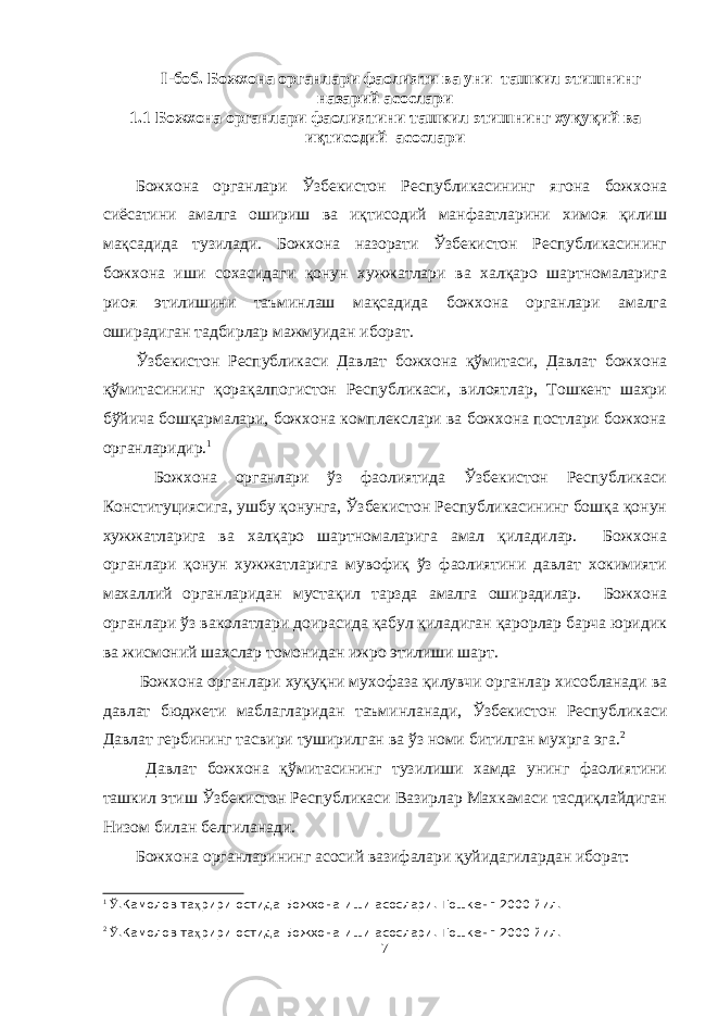 I -боб. Божхона органлари фаолияти ва уни ташкил этишнинг назарий асослари 1.1 Божхона органлари фаолиятини ташкил этиш нинг хуқуқий ва иқтисодий асослари Божхона органлари Ўзбекистон Республикасининг ягона божхона сиёсатини амалга ошириш ва иқтисодий манфаатларини химоя қилиш мақсадида тузилади. Божхона назорати Ўзбекистон Республикасининг божхона иши сохасидаги қонун хужжатлари ва халқаро шартномаларига риоя этилишини таъминлаш мақсадида божхона органлари амалга оширадиган тадбирлар мажмуидан иборат. Ўзбекистон Республикаси Давлат божхона қўмитаси, Давлат божхона қўмитасининг қорақалпогистон Республикаси, вилоятлар, Тошкент шахри бўйича бошқармалари, божхона комплекслари ва божхона постлари божхона органларидир. 1 Божхона органлари ўз фаолиятида Ўзбекистон Республикаси Конституциясига, ушбу қонунга, Ўзбекистон Республикасининг бошқа қонун хужжатларига ва халқаро шартномаларига амал қиладилар. Божхона органлари қонун хужжатларига мувофиқ ўз фаолиятини давлат хокимияти махаллий органларидан мустақил тарзда амалга оширадилар. Божхона органлари ўз ваколатлари доирасида қабул қиладиган қарорлар барча юридик ва жисмоний шахслар томонидан ижро этилиши шарт. Божхона органлари хуқуқни мухофаза қилувчи органлар хисобланади ва давлат бюджети маблагларидан таъминланади, Ўзбекистон Республикаси Давлат гербининг тасвири туширилган ва ўз номи битилган мухрга эга. 2 Давлат божхона қўмитасининг тузилиши хамда унинг фаолиятини ташкил этиш Ўзбекистон Республикаси Вазирлар Махкамаси тасдиқлайдиган Низом билан белгиланади. Божхона органларининг асосий вазифалари қуйидагилардан иборат: 1 Ў .Камолов та ҳ рири остида Божхона иши асослари. Тошкенг 2000 йил. 2 Ў .Камолов та ҳ рири остида Божхона иши асослари. Тошкенг 2000 йил. 7 