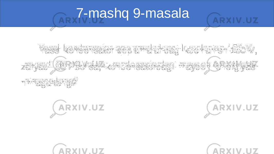  7-mashq 9-masala Yassi kondensator qoplamalaridagi kuchlanish 150 V , zaryadi 80 bo‘lsa, kondensatordagi maydon energiyasi nimaga teng?• 