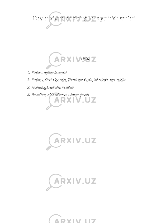 Davlat xizmatchisining bahs yuritish san`ati Reja: 1. Bahs - aqllar kurashi 2. Bahs, aslini olganda, fikrni asoslash, isbotlash san`atidir. 3. Bahsdagi noholis usullar 4. Savollar, e`tirozlar va ularga javob 