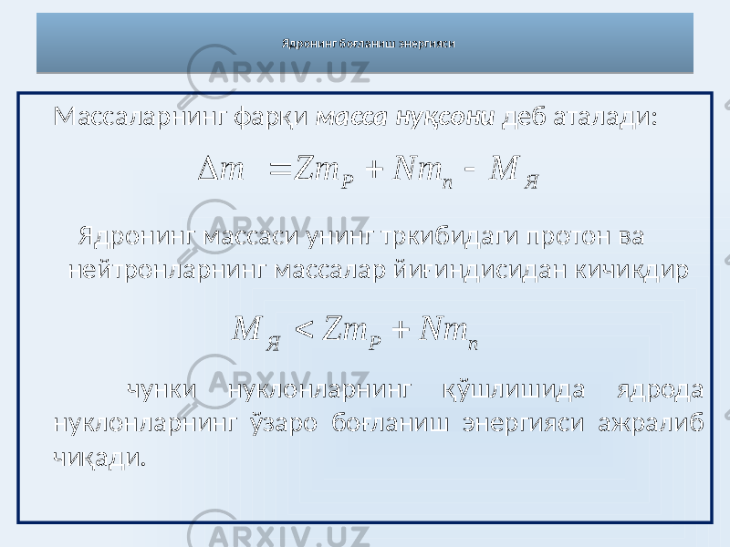 Массаларнинг фарқи масса нуқсони деб аталади: Ядронинг массаси унинг тркибидаги протон ва нейтронларнинг массалар йиғиндисидан кичикдир чунки нуклонларнинг қўшлишида ядрода нуклонларнинг ўзаро боғланиш энергияси ажралиб чиқади. Ядронинг боғланиш энергиясиЯ n P M Nm Zm m     Я P n M Zm Nm  07 