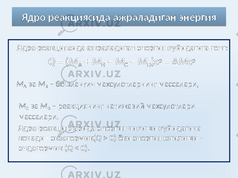 Ядро реакциясида ажраладиган энергия Ядро реакциясида ажраладиган энергия қуйидагига тенг: Q = ( M A + M B – M C – M D ) c 2 = Δ Mc 2 M A ва M B – бошланғич махсулотларнинг массалари, M C ва M D – реакциянинг натижавий махсулотлари массалари. Ядро реакцияларида энергия чиқиши қуйидагича кечади - экзотермик( Q > 0) ёки энергия ютилиши – эндотермик ( Q < 0). 071F11 