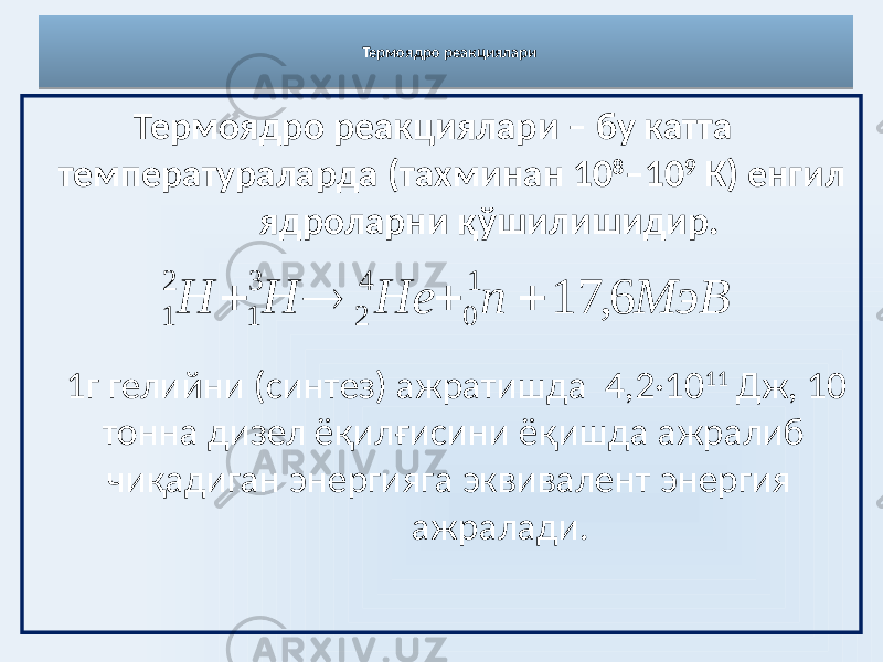 Термоядро реакциялари Термоядро реакциялари – бу катта температураларда (тахминан 10 8 –10 9 К) енгил ядроларни қўшилишидир. 1г гелийни (синтез) ажратишда 4,2·10 11 Дж, 10 тонна дизел ёқилғисини ёқишда ажралиб чиқадиган энергияга эквивалент энергия ажралади. МэВ п Не Н Н 6, 17 1 0 4 2 3 1 2 1    03 