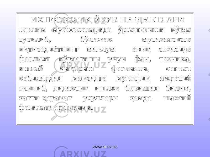 ИХТИСОСЛИК ЎҚУВ ПРЕДМЕТЛАРИ - таълим муассасаларида ўрганилиши кўзда тутилиб, бўлажак мутахассисга иқтисодиётнинг маълум аниқ соҳасида фаолият кўрсатиши учун фан, техника, ишлаб чиқариш фаолияти, санъат кабилардан мақсадга мувофиқ ажратиб олиниб, дидактик ишлов берилган билим, хатти-ҳаракат усуллари ҳамда шахсий фазилатлар тизими. www.arxiv.uz 