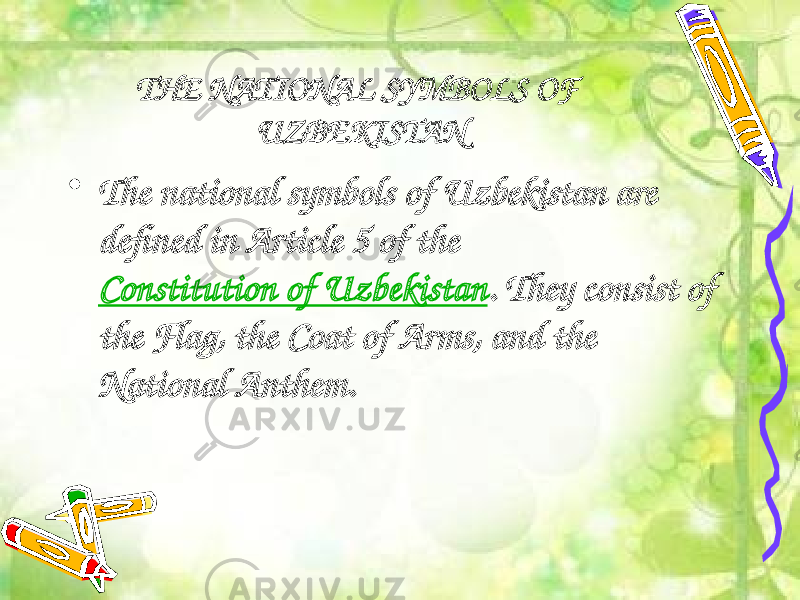 THE NATIONAL SYMBOLS OF UZBEKISTAN • The national symbols of Uzbekistan are defined in Article 5 of the  Constitution of Uzbekistan . They consist of the Flag, the Coat of Arms, and the National Anthem. 