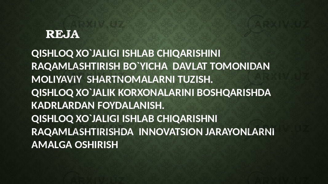 REJA QISHLOQ XO`JALIGI ISHLAB CHIQARISHINI RAQAMLASHTIRISH BO`YICHA DAVLAT TOMONIDAN MOLIYAVIY SHARTNOMALARNI TUZISH. QISHLOQ XO`JALIK KORXONALARINI BOSHQARISHDA KADRLARDAN FOYDALANISH. QISHLOQ XO`JALIGI ISHLAB CHIQARISHNI RAQAMLASHTIRISHDA INNOVATSION JARAYONLARNI AMALGA OSHIRISH 