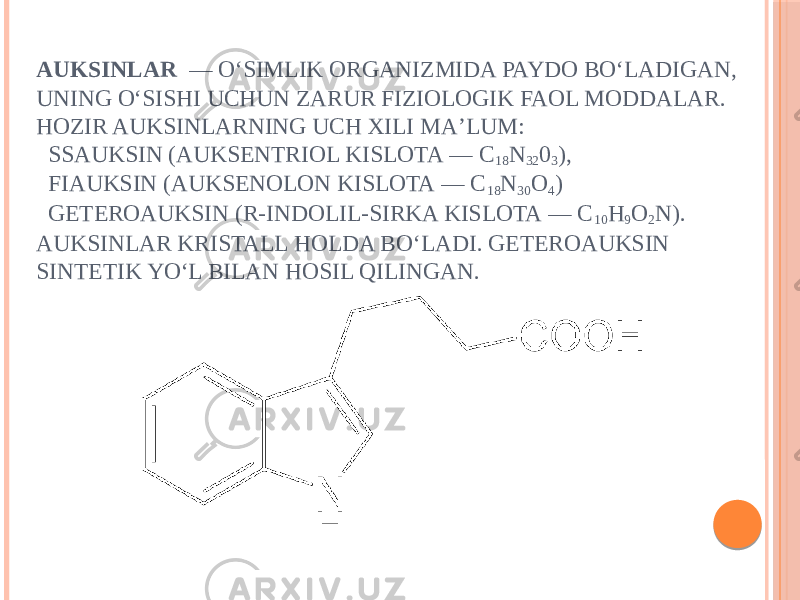 AUKSINLAR   — OʻSIMLIK ORGANIZMIDA PAYDO BOʻLADIGAN, UNING OʻSISHI UCHUN ZARUR FIZIOLOGIK FAOL MODDALAR. HOZIR AUKSINLARNING UCH XILI MAʼLUM: SSAUKSIN (AUKSENTRIOL KISLOTA — C 18 N 32 0 3 ), FIAUKSIN (AUKSENOLON KISLOTA — C 18 N 30 O 4 ) GETEROAUKSIN (R-INDOLIL-SIRKA KISLOTA — C 10 H 9 O 2 N). AUKSINLAR KRISTALL HOLDA BOʻLADI. GETEROAUKSIN SINTETIK YOʻL BILAN HOSIL QILINGAN. 