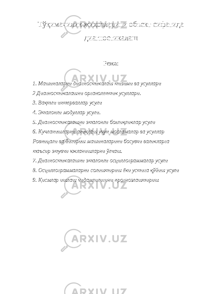 Тўқимачилик жиҳозларини объект сифатида диагностикалаш Режа: 1. Машиналарни диагностикалаш тизими ва усуллари 2 Диагностикалашни органолептик усуллари. 3. Вақтли интерваллар усули 4. Эталонли модуллар усули. 5. Диагностикалашни эталонли боғлиқликлар усули 6. Кучланишларни аниқлаш учун мосламалар ва усуллар Ровницали ва йигириш машиналарини босувчи валикларга таъсир этувчи юкланишларни ўлчаш. 7. Диагностикалашни эталонли осциллограммалар усули 8. Осциллограммаларни солиштириш ёки устига қўйиш усули 9. Қисмлар ишлаш чидамлилигини прогнозлаштириш 