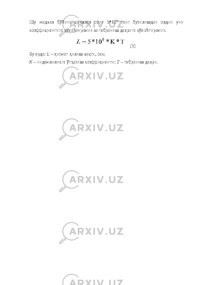 Шу жадвал бўйича цикллар сони 5*10 6 тенг бузилишдан олдин уни коэффициентига кўпайтирамиз ва тебраниш даврига кўпайтирамиз. (5) Бу ерда: L – ҳизмат қилиш вақти, сек; K – чидамлиликга ўтқазиш коэффициенти; Т – тебраниш даври. 