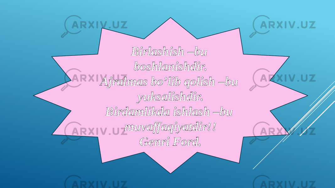 Birlashish –bu boshlanishdir. Ajralmas bo’lib qolish –bu yuksalishdir. Birdamlikda ishlash –bu muvaffaqiyatdir!! Genri Ford. 