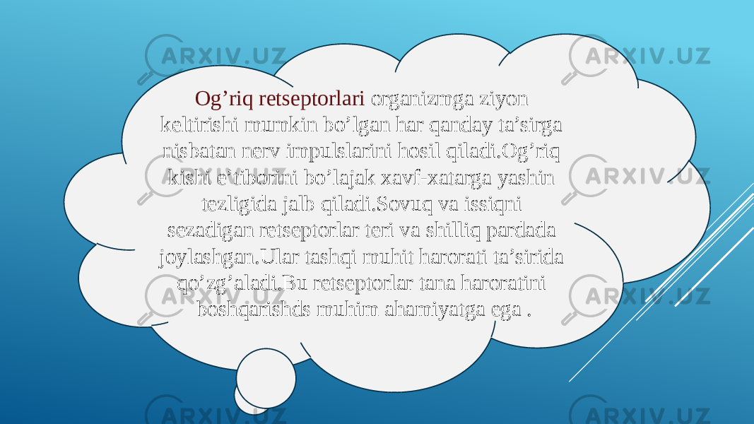 Og’riq retseptorlari organizmga ziyon keltirishi mumkin bo’lgan har qanday ta’sirga nisbatan nerv impulslarini hosil qiladi.Og’riq kishi e’tiborini bo’lajak xavf-xatarga yashin tezligida jalb qiladi.Sovuq va issiqni sezadigan retseptorlar teri va shilliq pardada joylashgan.Ular tashqi muhit harorati ta’sirida qo’zg’aladi.Bu retseptorlar tana haroratini boshqarishds muhim ahamiyatga ega . 