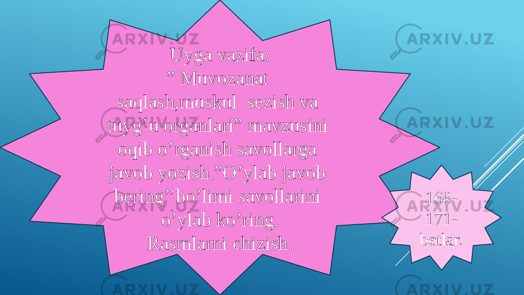 Uyga vazifa: ” Muvozanat saqlash,muskul sezish va tuyg’u organlari” mavzusini oqib o’rganish savollarga javob yozish.”O’ylab javob bering’’bo’limi savollarini o’ylab ko’ring. Rasmlarni chizish. 168- 171- betlar. 