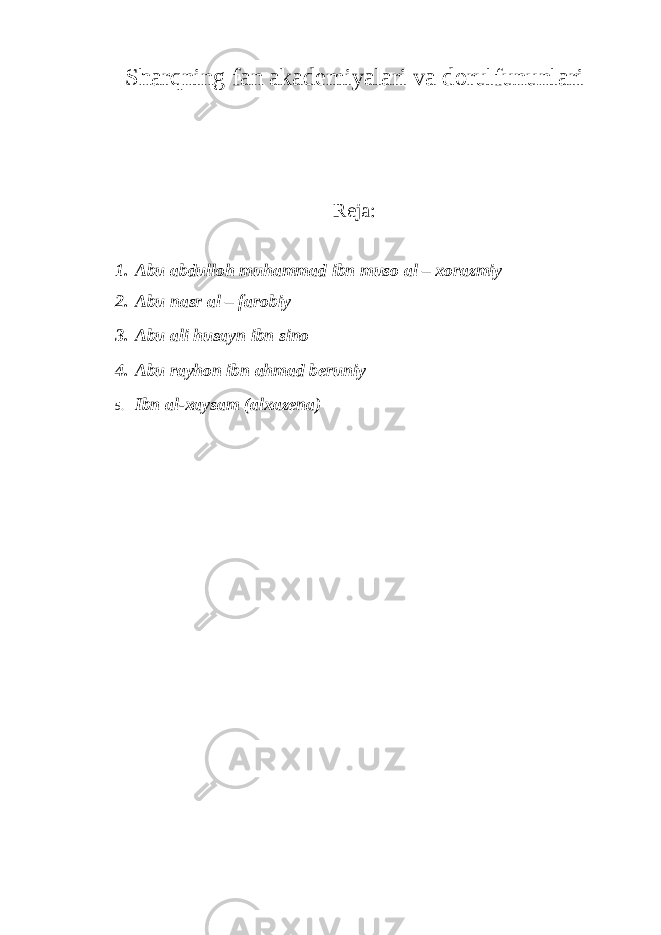 Sharqning fan akademiyalari va dorulfununlari Reja: 1. Abu abdulloh muhammad ibn muso al – xorazmiy 2. Abu nasr al – farobiy 3. Abu ali husayn ibn sino 4. Abu rayhon ibn ahmad beruniy 5. Ibn al-xaysam (alxazena ) 