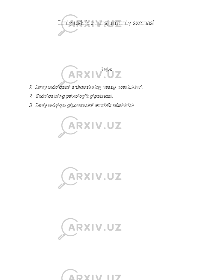 Ilmiy tadqiqotning umumiy sxemasi R eja : 1. Ilmiy tadqiqotni o’tkazishning asosiy bosqichlari. 2. Tadqiqotning psixologik gipotezasi. 3. Ilmiy tadqiqot gipotezasini empirik tekshirish 