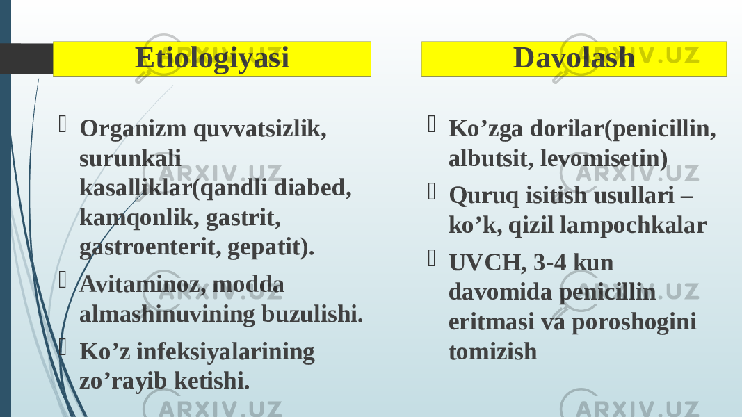 Etiologiyasi  Organizm quvvatsizlik, surunkali kasalliklar(qandli diabed, kamqonlik, gastrit, gastroenterit, gepatit).  Avitaminoz, modda almashinuvining buzulishi.  Ko’z infeksiyalarining zo’rayib ketishi. Davolash  Ko’zga dorilar(penicillin, albutsit, levomisetin)  Quruq isitish usullari – ko’k, qizil lampochkalar  UVCH, 3-4 kun davomida penicillin eritmasi va poroshogini tomizish 