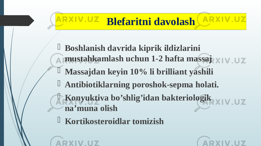 Blefaritni davolash  Boshlanish davrida kiprik ildizlarini mustahkamlash uchun 1-2 hafta massaj  Massajdan keyin 10% li brilliant yashili  Antibiotiklarning poroshok-sepma holati.  Konyuktiva bo’shlig’idan bakteriologik na’muna olish  Kortikosteroidlar tomizish 