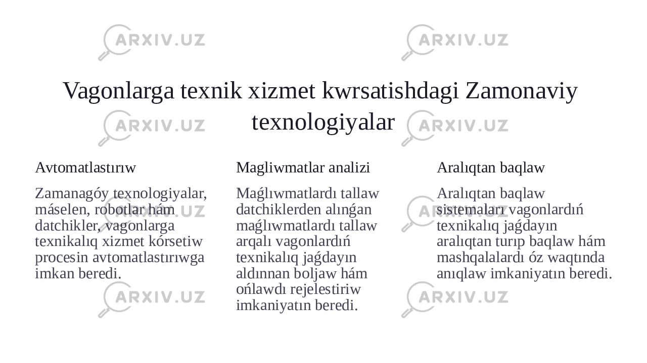 Vagonlarga texnik xizmet kwrsatishdagi Zamonaviy texnologiyalar Avtomatlastırıw Zamanagóy texnologiyalar, máselen, robotlar hám datchikler, vagonlarga texnikalıq xizmet kórsetiw procesin avtomatlastırıwga imkan beredi. Magliwmatlar analizi Maǵlıwmatlardı tallaw datchiklerden alınǵan maǵlıwmatlardı tallaw arqalı vagonlardıń texnikalıq jaǵdayın aldınnan boljaw hám ońlawdı rejelestiriw imkaniyatın beredi. Aralıqtan baqlaw Aralıqtan baqlaw sistemaları vagonlardıń texnikalıq jaǵdayın aralıqtan turıp baqlaw hám mashqalalardı óz waqtında anıqlaw imkaniyatın beredi. 