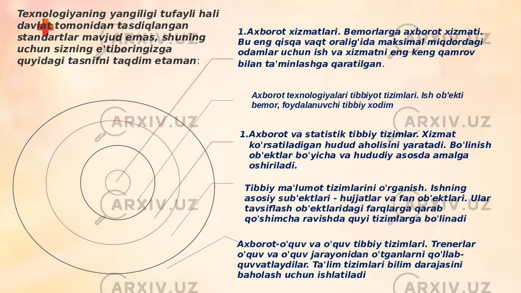 Axborot texnologiyalari tibbiyot tizimlari. Ish ob&#39;ekti bemor, foydalanuvchi tibbiy xodim1. Axborot xizmatlari. Bemorlarga axborot xizmati. Bu eng qisqa vaqt oralig&#39;ida maksimal miqdordagi odamlar uchun ish va xizmatni eng keng qamrov bilan ta&#39;minlashga qaratilgan . 1. Axborot va statistik tibbiy tizimlar. Xizmat ko&#39;rsatiladigan hudud aholisini yaratadi. Bo&#39;linish ob&#39;ektlar bo&#39;yicha va hududiy asosda amalga oshiriladi. Tibbiy ma&#39;lumot tizimlarini o&#39;rganish. Ishning asosiy sub&#39;ektlari - hujjatlar va fan ob&#39;ektlari. Ular tavsiflash ob&#39;ektlaridagi farqlarga qarab qo&#39;shimcha ravishda quyi tizimlarga bo&#39;linadi Axborot-o&#39;quv va o&#39;quv tibbiy tizimlari. Trenerlar o&#39;quv va o&#39;quv jarayonidan o&#39;tganlarni qo&#39;llab- quvvatlaydilar. Ta&#39;lim tizimlari bilim darajasini baholash uchun ishlatiladiTexnologiyaning yangiligi tufayli hali davlat tomonidan tasdiqlangan standartlar mavjud emas, shuning uchun sizning e&#39;tiboringizga quyidagi tasnifni taqdim etaman : 