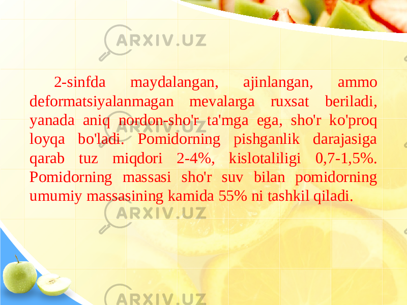 2-sinfda maydalangan, ajinlangan, ammo deformatsiyalanmagan mevalarga ruxsat beriladi, yanada aniq nordon-sho&#39;r ta&#39;mga ega, sho&#39;r ko&#39;proq loyqa bo&#39;ladi. Pomidorning pishganlik darajasiga qarab tuz miqdori 2-4%, kislotaliligi 0,7-1,5%. Pomidorning massasi sho&#39;r suv bilan pomidorning umumiy massasining kamida 55% ni tashkil qiladi. 