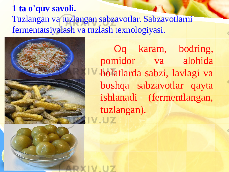 1 ta o&#39;quv savoli. Tuzlangan va tuzlangan sabzavotlar. Sabzavotlarni fermentatsiyalash va tuzlash texnologiyasi.1 ta o&#39;quv savoli. Tuzlangan va tuzlangan sabzavotlar. Sabzavotlarni fermentatsiyalash va tuzlash texnologiyasi. Oq karam, bodring, pomidor va alohida holatlarda sabzi, lavlagi va boshqa sabzavotlar qayta ishlanadi (fermentlangan, tuzlangan). 