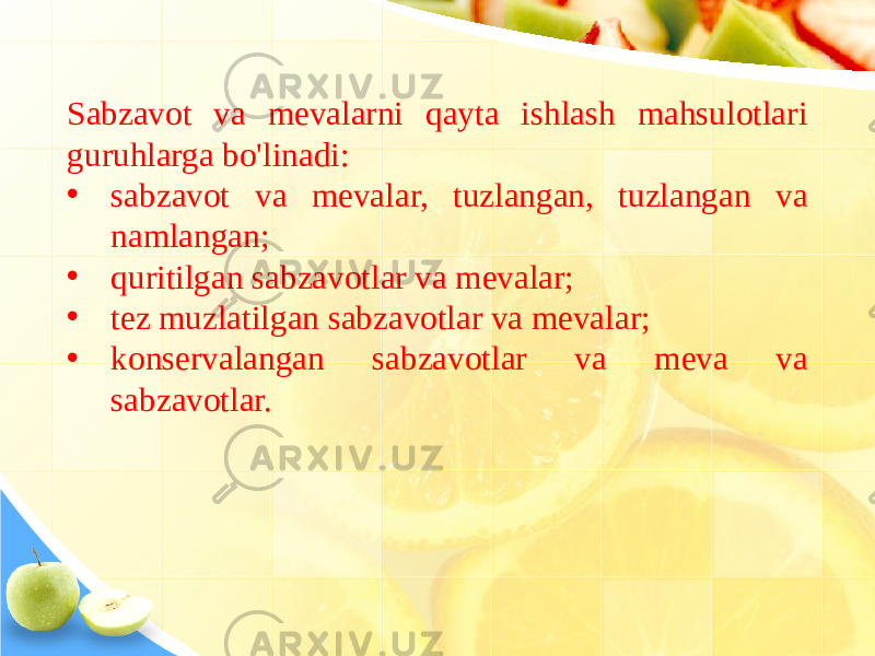 Sabzavot va mevalarni qayta ishlash mahsulotlari guruhlarga bo&#39;linadi: • sabzavot va mevalar, tuzlangan, tuzlangan va namlangan; • quritilgan sabzavotlar va mevalar; • tez muzlatilgan sabzavotlar va mevalar; • konservalangan sabzavotlar va meva va sabzavotlar. 