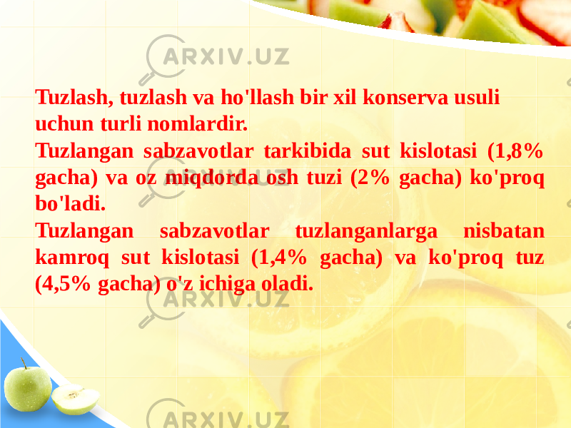 Tuzlash, tuzlash va ho&#39;llash bir xil konserva usuli uchun turli nomlardir. Tuzlangan sabzavotlar tarkibida sut kislotasi (1,8% gacha) va oz miqdorda osh tuzi (2% gacha) ko&#39;proq bo&#39;ladi. Tuzlangan sabzavotlar tuzlanganlarga nisbatan kamroq sut kislotasi (1,4% gacha) va ko&#39;proq tuz (4,5% gacha) o&#39;z ichiga oladi. 