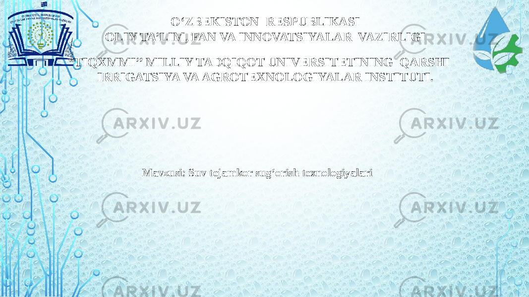 O‘ZBEKISTON RESPUBLIKASI OLIY TA’LIM, FAN VA INNOVATSIYALAR VAZIRLIGI “ TIQXMMI’’ MILLIY TADQIQOT UNIVERSITETINING QARSHI IRRIGATSIYA VA AGROTEXNOLOGIYALAR INSTITUTI. Mavzusi: Suv tejamkor sug‘orish texnologiyalari 