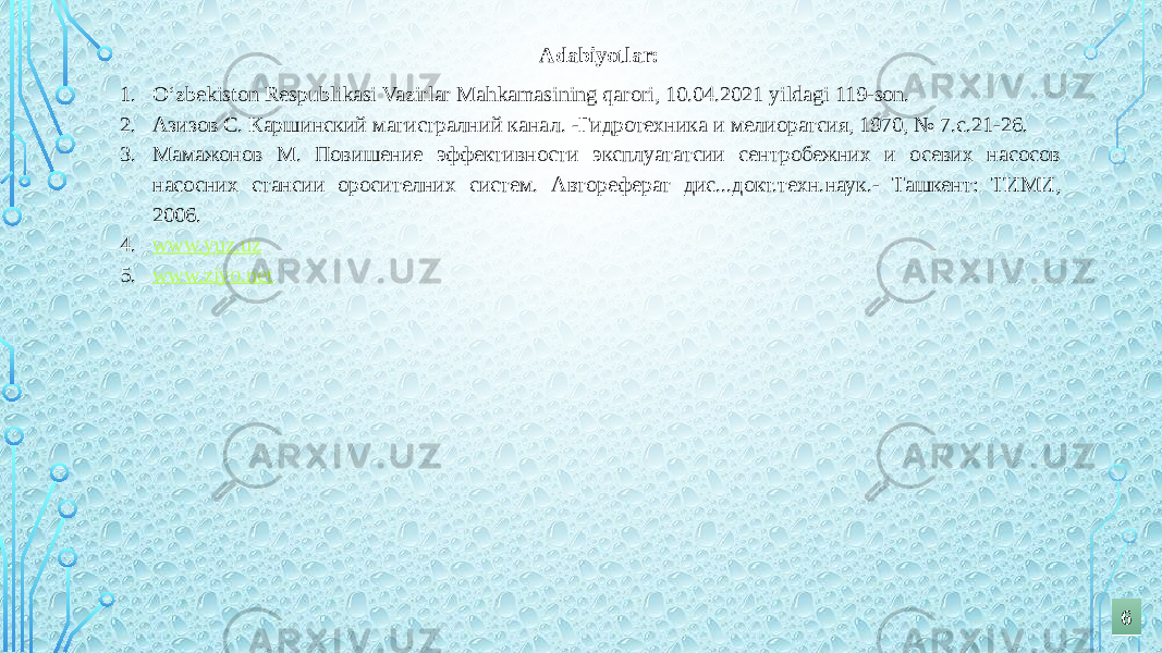 Adabiyotlar: 1. O‘zbekiston Respublikasi Vazirlar Mahkamasining qarori, 10.04.2021 yildagi 119-son. 2. Азизов С. Каршинский магистралний канал. -Гидротехника и мелиоратсия, 1970, № 7.с.21-26. 3. Мамажонов М. Повишение эффективности эксплуататсии сентробежних и осевих насосов насосних стансии оросителних систем. Автореферат дис...докт.техн.наук.- Ташкент: ТИМИ, 2006. 4. www.yuz.uz 5. www.ziyo.net 66 