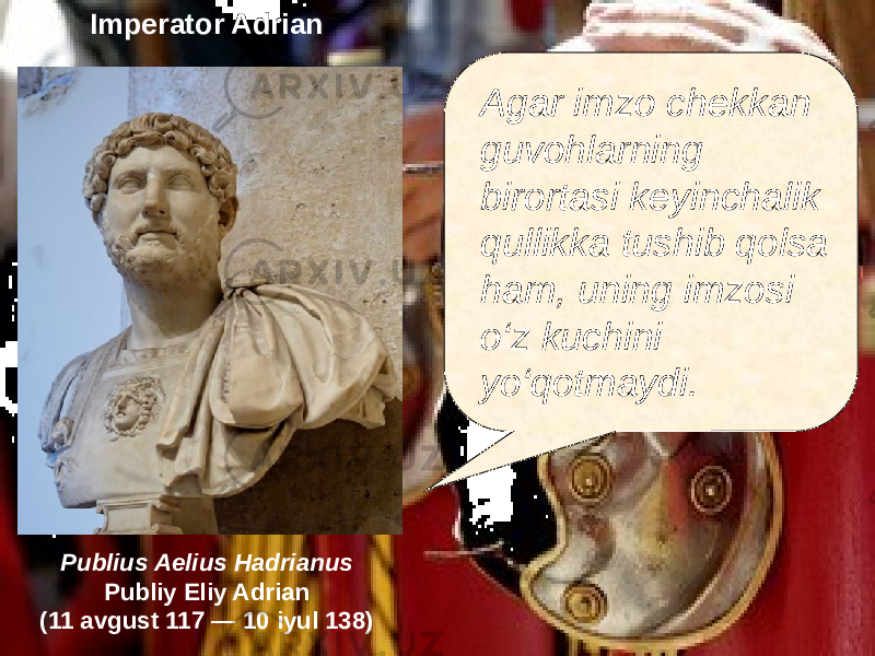 Agar imzo chekkan guvohlarning birortasi keyinchalik qullikka tushib qolsa ham, uning imzosi о‘z kuchini yо‘qotmaydi. Publius Aelius Hadrianus Publiy Eliy Adrian (11 avgust 117 — 10 iyul 138) Imperator Adrian 