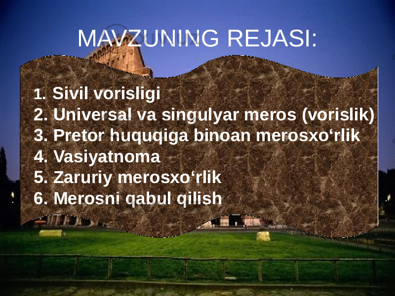 MAVZUNING REJASI: 1. Sivil vorisligi 2. Universal va singulyar meros (vorislik) 3. Pretor huquqiga binoan merosxо‘rlik 4. Vasiyatnoma 5. Zaruriy merosxо‘rlik 6. Merosni qabul qilish 