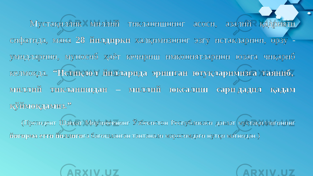  Мустақиллик миллий тикланишнинг асоси, азалий қадрияти сифатида, мана 28 йилдирки халқимизнинг эзгу истакларини, орзу - умидларини, муносиб ҳаёт кечириш имкониятларини юзага чиқариб келмоқда. “Истиқлол йилларида эришган ютуқларимизга таяниб,  миллий тикланишдан – миллий юксалиш сари дадил қадам қўймоқдамиз.” (Президент Шавкат Мирзиёевнинг Ўзбекистон Республикаси давлат мустақиллигининг йигирма етти йиллиги га бағишланган тантанали маросимдаги нутқи матнидан.)  