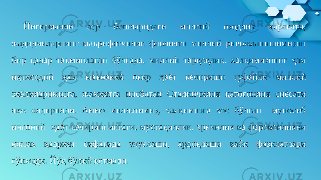 Йигирманчи аср бошларидаги миллий озодлик ҳаракати, жадидчиларнинг маърифатчилик фаолияти миллий ривожланишимизни бир қадар таъминлаган бўлсада, миллий тарқоқлик, халқимизнинг ҳам иқтисодий ҳам маънавий оғир ҳаёт кечириши туфайли миллий зиёлиларимизга, жамиятга нисбатан Сталинчилик қатоғонлик сиёсати авж олдирилди. Аммо миллатимиз, халқимизга хос бўлган муносиб инсоний ҳаёт кечириш истаги, мустақиллик, эркинлик ва фаровонликни юксак қадрият сифатида улуғлаши, ардоқлаши каби фазилатлари сўнмади. Йўқ бўлиб кетмади. 