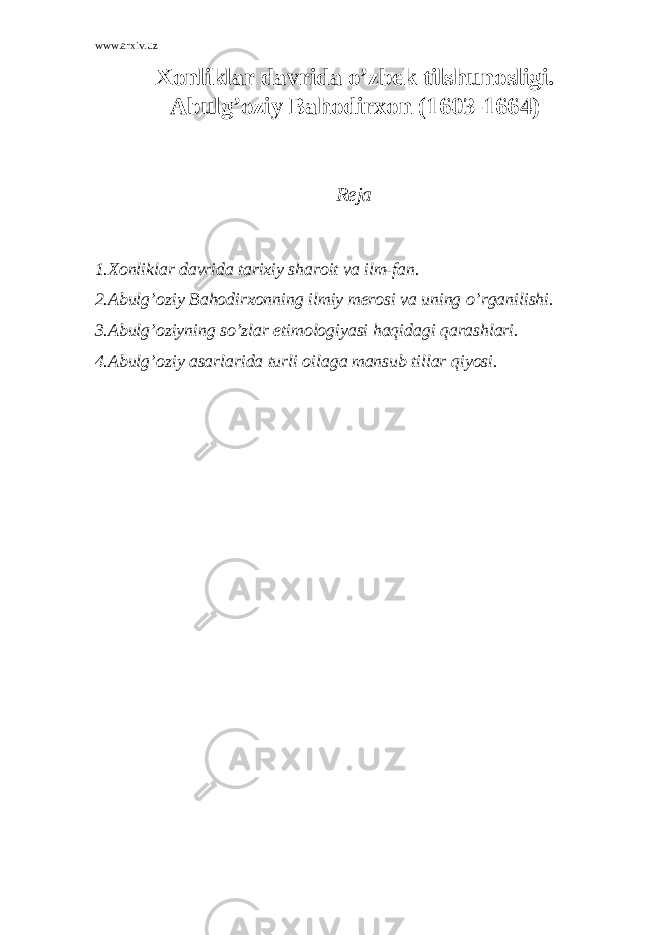 www.arxiv.uz Xonliklar davrida o’zbek tilshunosligi. Abulg’oziy Bahodirxon (1603-1664) Rеja 1.Xonliklar davrida tarixiy sharoit va ilm-fan. 2.Abul g’ oziy Ba h odirxonning ilmiy mеrosi va uning o’ rganilishi. 3.Abulg’oziyning so’zlar etimologiyasi haqidagi qarashlari. 4.Abul g’ oziy asarlarida turli oilaga mansub tillar q iyosi. 