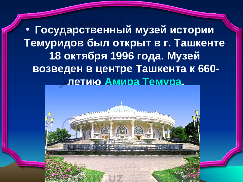 • Государственный музей истории Темуридов был открыт в г. Ташкенте 18 октября 1996 года. Музей возведен в центре Ташкента к 660- летию Амира Темура . 