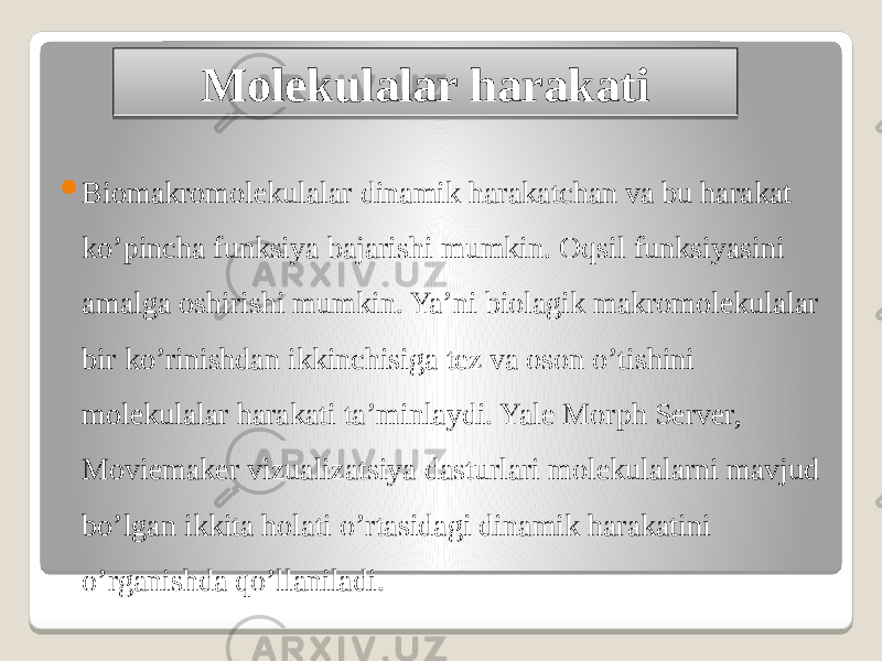 Molekulalar harakati  Biomakromolekulalar dinamik harakatchan va bu harakat ko’pincha funksiya bajarishi mumkin. Oqsil funksiyasini amalga oshirishi mumkin. Ya’ni biolagik makromolekulalar bir ko’rinishdan ikkinchisiga tez va oson o’tishini molekulalar harakati ta’minlaydi. Yale Morph Server, Moviemaker vizualizatsiya dasturlari molekulalarni mavjud bo’lgan ikkita holati o’rtasidagi dinamik harakatini o’rganishda qo’llaniladi. 08 