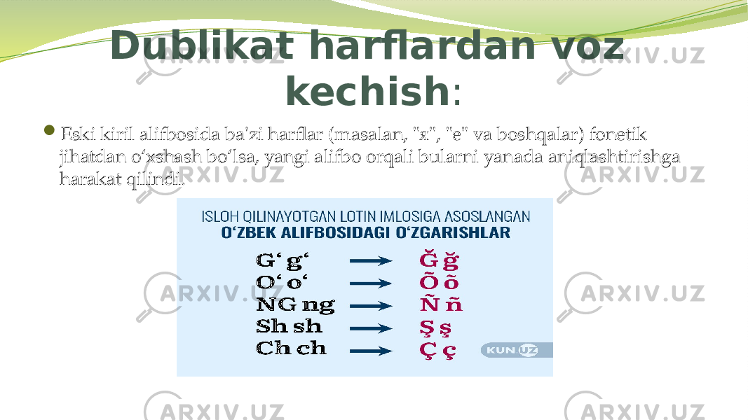 Dublikat harflardan voz kechish :  Eski kiril alifbosida ba&#39;zi harflar (masalan, &#34;я&#34;, &#34;е&#34; va boshqalar) fonetik jihatdan o‘xshash bo‘lsa, yangi alifbo orqali bularni yanada aniqlashtirishga harakat qilindi. 