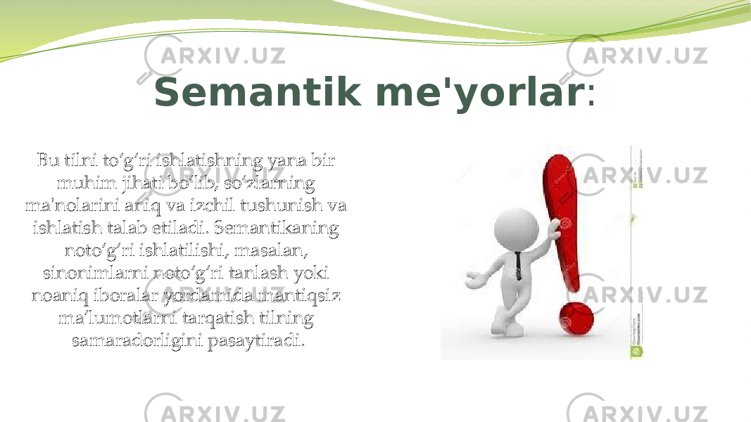 Semantik me&#39;yorlar : Bu tilni to‘g‘ri ishlatishning yana bir muhim jihati bo‘lib, so‘zlarning ma&#39;nolarini aniq va izchil tushunish va ishlatish talab etiladi. Semantikaning noto‘g‘ri ishlatilishi, masalan, sinonimlarni noto‘g‘ri tanlash yoki noaniq iboralar yordamida mantiqsiz ma’lumotlarni tarqatish tilning samaradorligini pasaytiradi. 