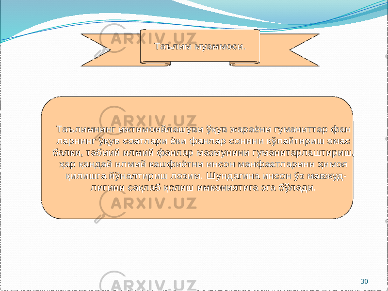 30Таълимнинг ижтимоийлашуви ўқув жараёни гуманиттар фан ларнинг ўқув соатлари ёки фанлар сонини кўпайтириш эмас балки, табиий илмий фанлар мазмунини гуманитарлаштириш, ҳар қандай илмий кашфиётни инсон манфаатларини ҳимоя қилишга йўналтириш лозим. Шундагина инсон ўз мавжуд- лигини сақлаб қолиш имкониятига эга бўлади. Таълим муаммоси. 