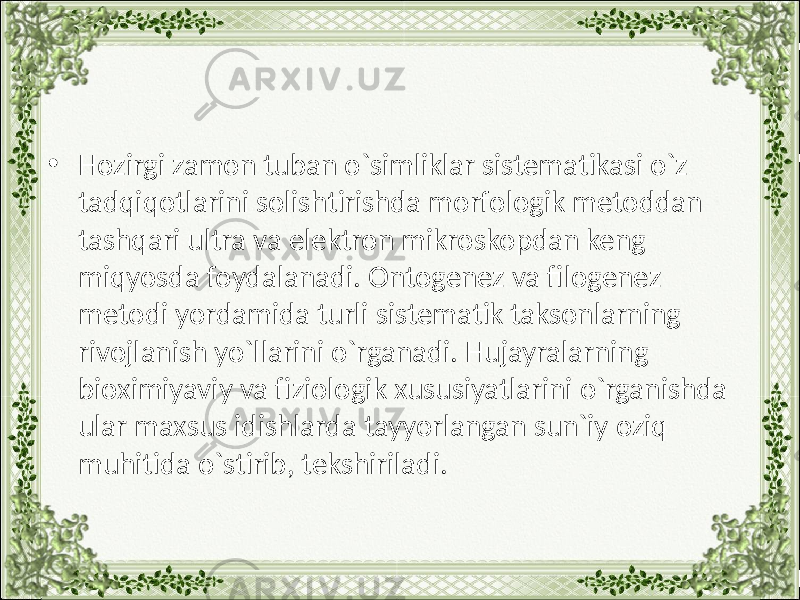 • Hozirgi zamon tuban o`simliklar sistematikasi o`z tadqiqotlarini solishtirishda morfologik metoddan tashqari ultra va elektron mikroskopdan keng miqyosda foydalanadi. Ontogenez va filogenez metodi yordamida turli sistematik taksonlarning rivojlanish yo`llarini o`rganadi. Hujayralarning bioximiyaviy va fiziologik xususiyatlarini o`rganishda ular maxsus idishlarda tayyorlangan sun`iy oziq muhitida o`stirib, tekshiriladi. 