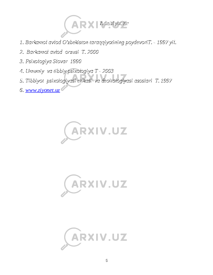 Adabiyotlar 1. Barkamol avlod O&#39;zbekiston taraqqiyotining poydevoriT. - 1997 yil. 2. Barkamol avlod orzusi T. 2000 3. Psixologiya Slovar 1990 4. Umumiy va tibbiy psixologiya T - 2003 5. Tibbiyot psixologiyasi etikasi va deoitologiyasi asoslari T. 1997 6. www.ziyonet.uz 6 