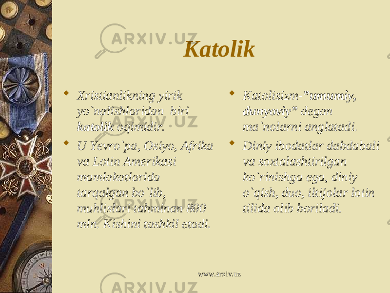 Katolik  Xristianlikning yirik yo`nalishlaridan biri katolik oqimidir.  U Yevro`pa, Osiyo, Afrika va Lotin Amerikasi mamlakatlarida tarqalgan bo`lib, muhlislari tahminan 800 mln. Kishini tashkil etadi.  Katolisizm- ”umumiy, dunyoviy” degan ma`nolarni anglatadi.  Diniy ibodatlar dabdabali va soxtalashtirilgan ko`rinishga ega, diniy o`qish, duo, iltijolar lotin tilida olib boriladi. www.arxiv.uz 