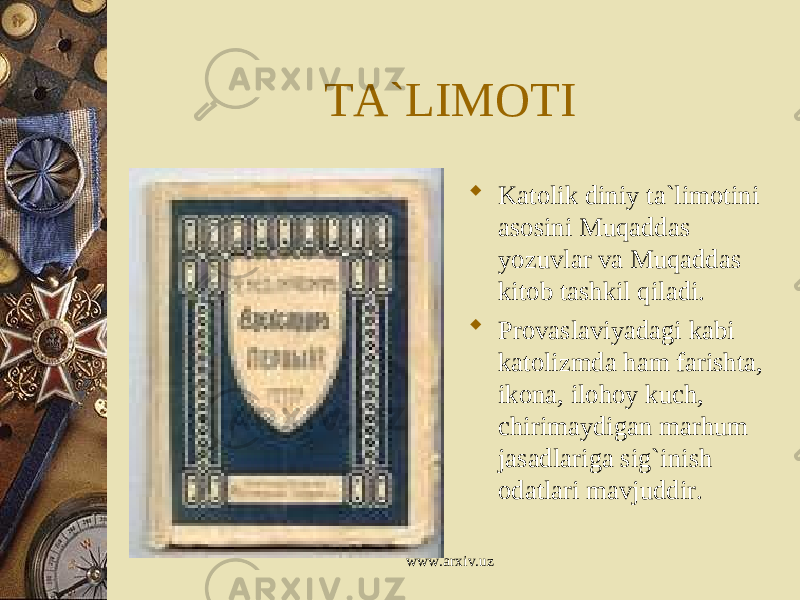 TA`LIMOTI  Katolik diniy ta`limotini asosini Muqaddas yozuvlar va Muqaddas kitob tashkil qiladi.  Provaslaviyadagi kabi katolizmda ham farishta, ikona, ilohoy kuch, chirimaydigan marhum jasadlariga sig`inish odatlari mavjuddir. www.arxiv.uz 