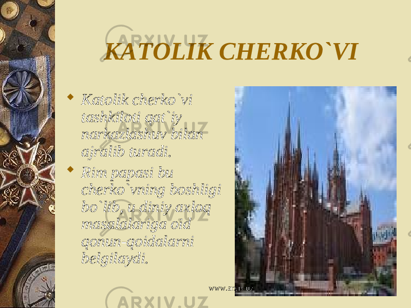 KATOLIK CHERKO`VI  Katolik cherko`vi tashkiloti qat`iy narkazlashuv bilan ajralib turadi.  Rim papasi bu cherko`vning boshligi bo`lib, u diniy axloq masalalariga oid qonun-qoidalarni belgilaydi. www.arxiv.uz 