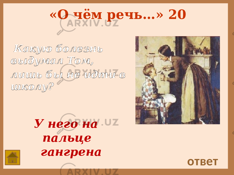 «О чём речь…» 20 Какую болезнь выдумал Том, лишь бы не идти в школу? ответ У него на пальце гангрена 